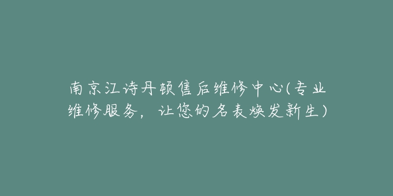 南京江诗丹顿售后维修中心(专业维修服务，让您的名表焕发新生)