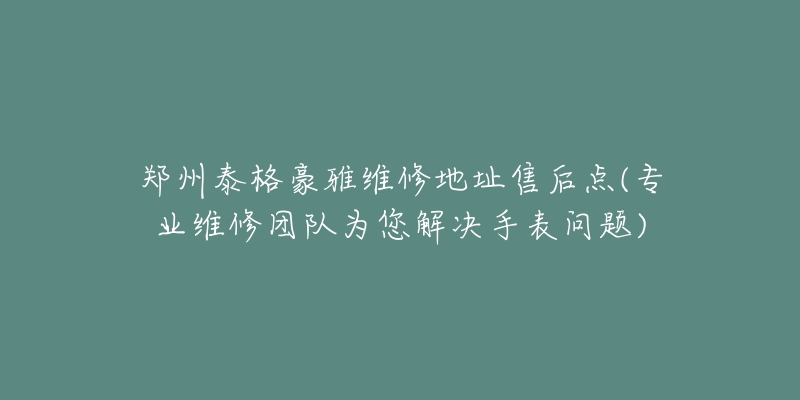 郑州泰格豪雅维修地址售后点(专业维修团队为您解决手表问题)