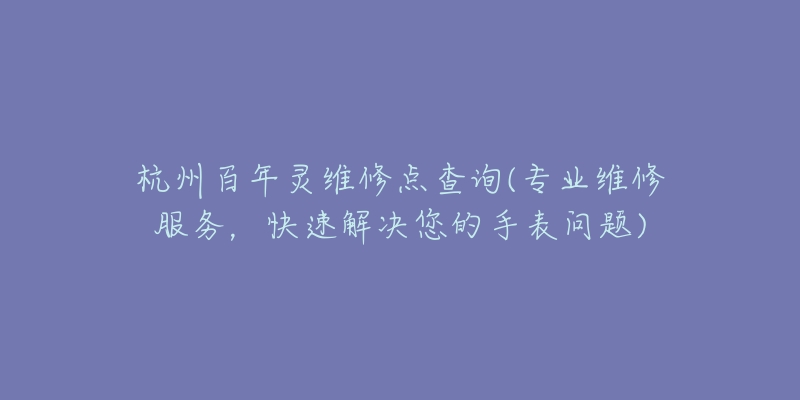 杭州百年灵维修点查询(专业维修服务，快速解决您的手表问题)