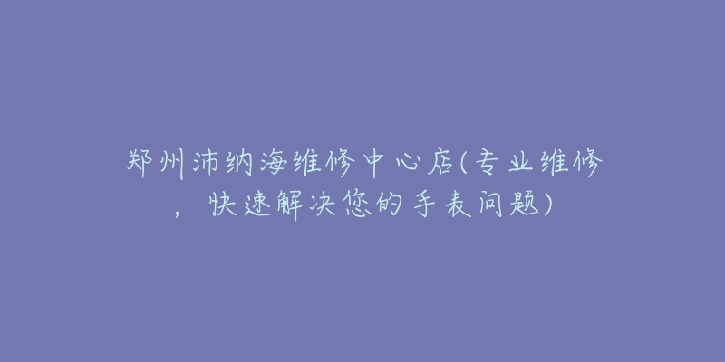 郑州沛纳海维修中心店(专业维修，快速解决您的手表问题)