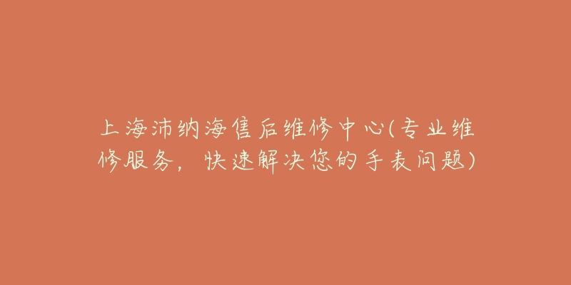 上海沛纳海售后维修中心(专业维修服务，快速解决您的手表问题)