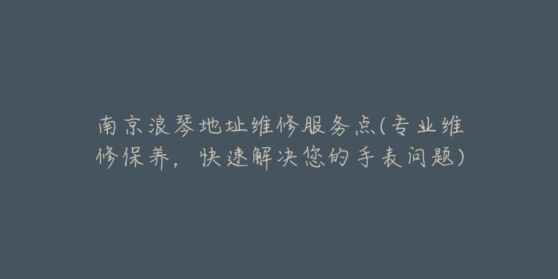 南京浪琴地址维修服务点(专业维修保养，快速解决您的手表问题)