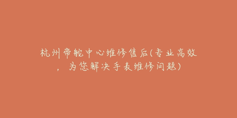 杭州帝舵中心维修售后(专业高效，为您解决手表维修问题)