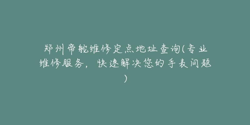 郑州帝舵维修定点地址查询(专业维修服务，快速解决您的手表问题)