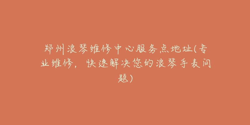 郑州浪琴维修中心服务点地址(专业维修，快速解决您的浪琴手表问题)