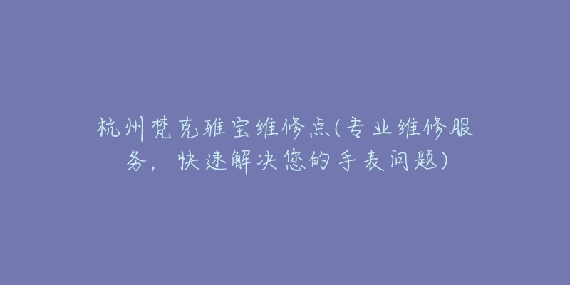 杭州梵克雅宝维修点(专业维修服务，快速解决您的手表问题)