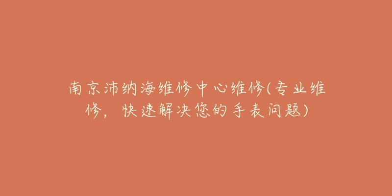 南京沛纳海维修中心维修(专业维修，快速解决您的手表问题)