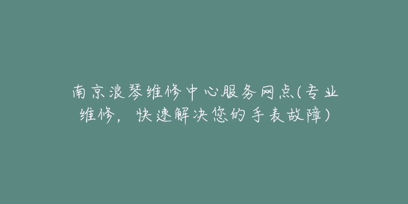 南京浪琴维修中心服务网点(专业维修，快速解决您的手表故障)