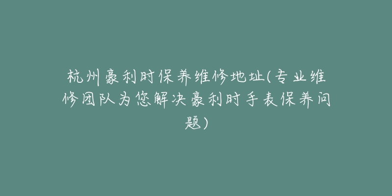 杭州豪利时保养维修地址(专业维修团队为您解决豪利时手表保养问题)