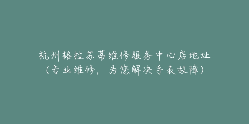 杭州格拉苏蒂维修服务中心店地址(专业维修，为您解决手表故障)