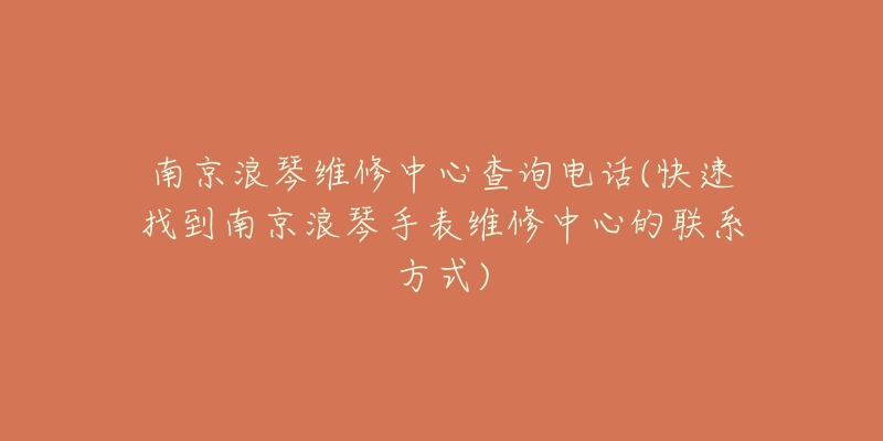 南京浪琴维修中心查询电话(快速找到南京浪琴手表维修中心的联系方式)