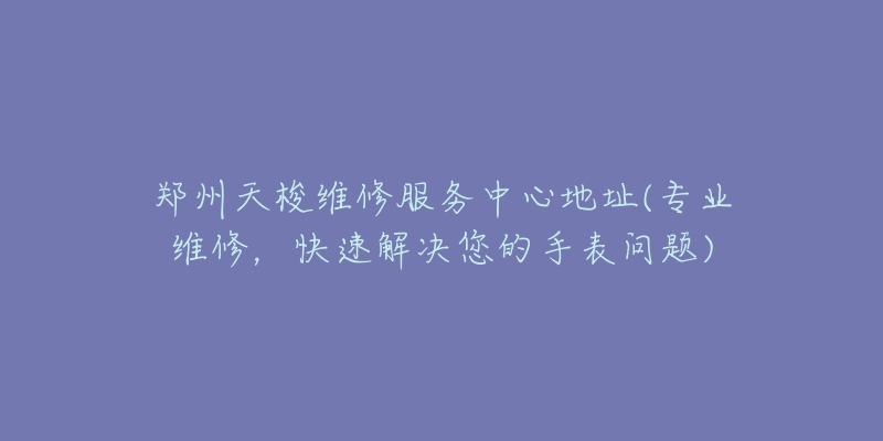 郑州天梭维修服务中心地址(专业维修，快速解决您的手表问题)