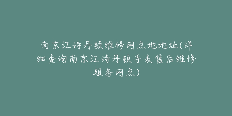 南京江诗丹顿维修网点地地址(详细查询南京江诗丹顿手表售后维修服务网点)