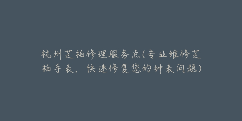 杭州芝柏修理服务点(专业维修芝柏手表，快速修复您的钟表问题)