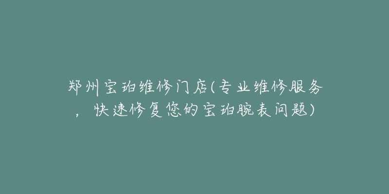 郑州宝珀维修门店(专业维修服务，快速修复您的宝珀腕表问题)