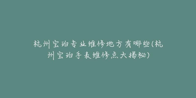 杭州宝珀专业维修地方有哪些(杭州宝珀手表维修点大揭秘)