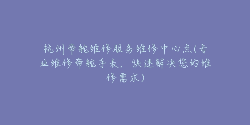 杭州帝舵维修服务维修中心点(专业维修帝舵手表，快速解决您的维修需求)