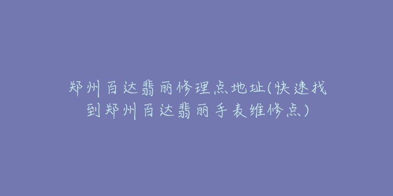 郑州百达翡丽修理点地址(快速找到郑州百达翡丽手表维修点)