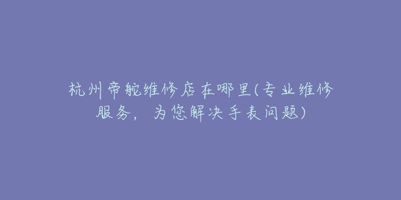 杭州帝舵维修店在哪里(专业维修服务，为您解决手表问题)