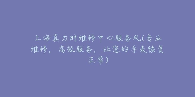 上海真力时维修中心服务风(专业维修，高效服务，让您的手表恢复正常)