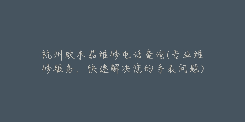 杭州欧米茄维修电话查询(专业维修服务，快速解决您的手表问题)