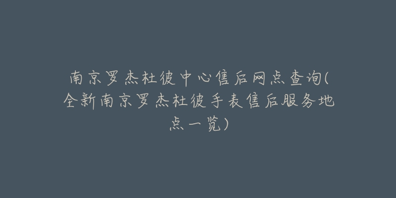 南京罗杰杜彼中心售后网点查询(全新南京罗杰杜彼手表售后服务地点一览)