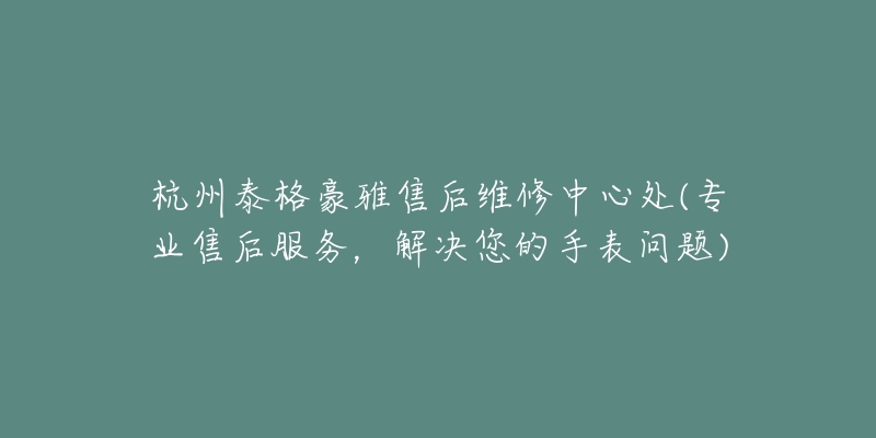 杭州泰格豪雅售后维修中心处(专业售后服务，解决您的手表问题)