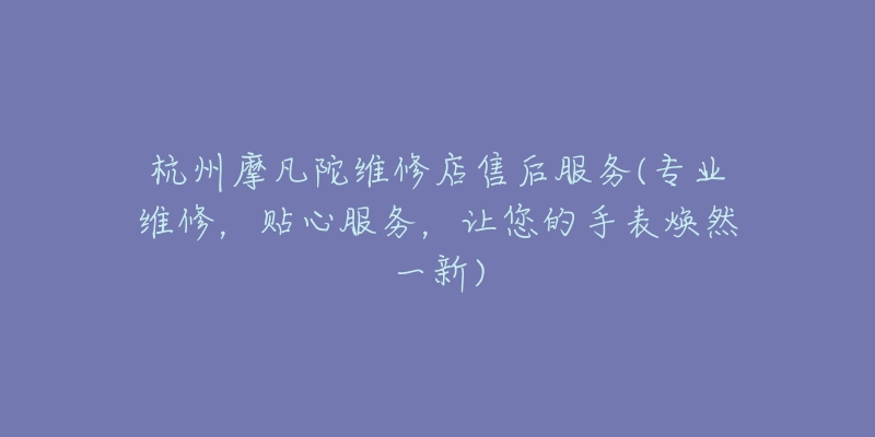 杭州摩凡陀维修店售后服务(专业维修，贴心服务，让您的手表焕然一新)