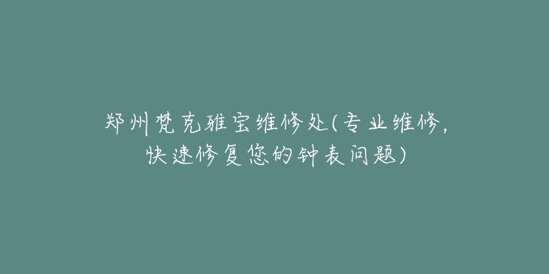 郑州梵克雅宝维修处(专业维修，快速修复您的钟表问题)