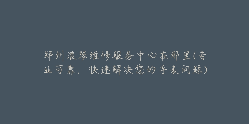 郑州浪琴维修服务中心在那里(专业可靠，快速解决您的手表问题)