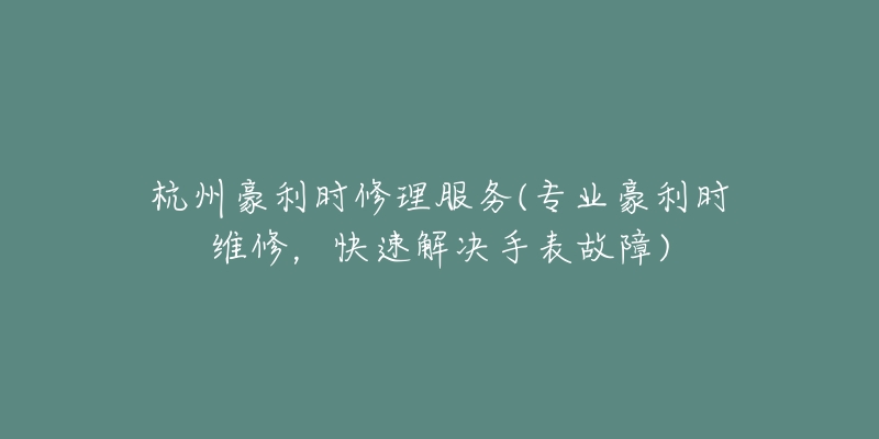 杭州豪利时修理服务(专业豪利时维修，快速解决手表故障)