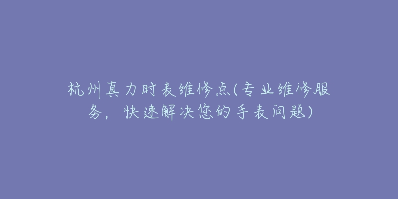 杭州真力时表维修点(专业维修服务，快速解决您的手表问题)