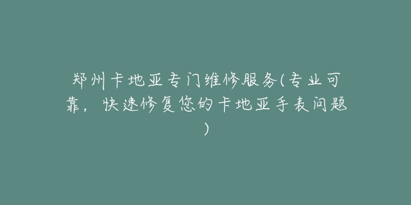 郑州卡地亚专门维修服务(专业可靠，快速修复您的卡地亚手表问题)