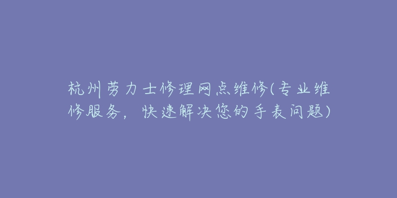 杭州劳力士修理网点维修(专业维修服务，快速解决您的手表问题)