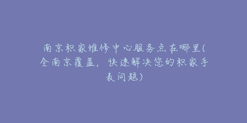 南京积家维修中心服务点在哪里(全南京覆盖，快速解决您的积家手表问题)