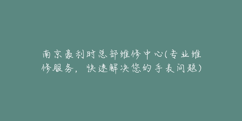 南京豪利时总部维修中心(专业维修服务，快速解决您的手表问题)