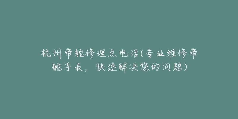 杭州帝舵修理点电话(专业维修帝舵手表，快速解决您的问题)