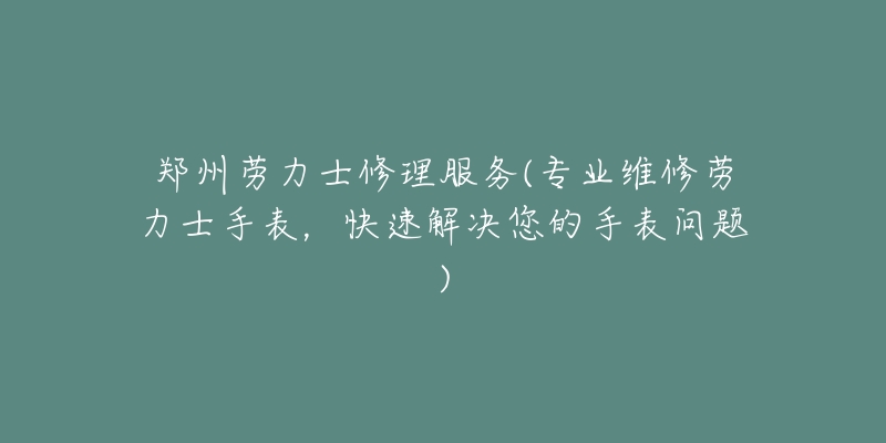 郑州劳力士修理服务(专业维修劳力士手表，快速解决您的手表问题)