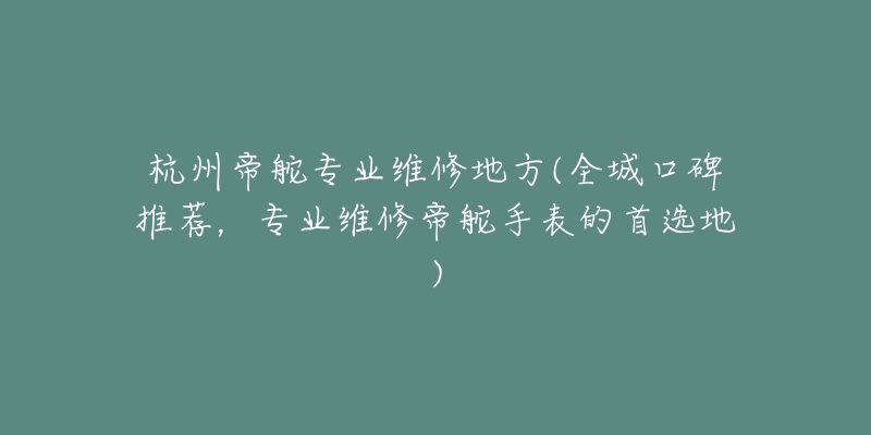 杭州帝舵专业维修地方(全城口碑推荐，专业维修帝舵手表的首选地)