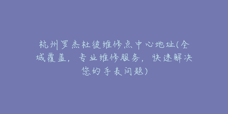 杭州罗杰杜彼维修点中心地址(全城覆盖，专业维修服务，快速解决您的手表问题)