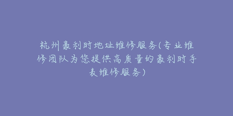 杭州豪利时地址维修服务(专业维修团队为您提供高质量的豪利时手表维修服务)