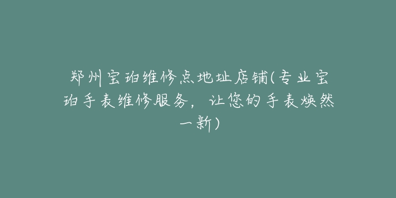 郑州宝珀维修点地址店铺(专业宝珀手表维修服务，让您的手表焕然一新)