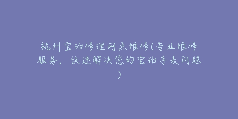 杭州宝珀修理网点维修(专业维修服务，快速解决您的宝珀手表问题)