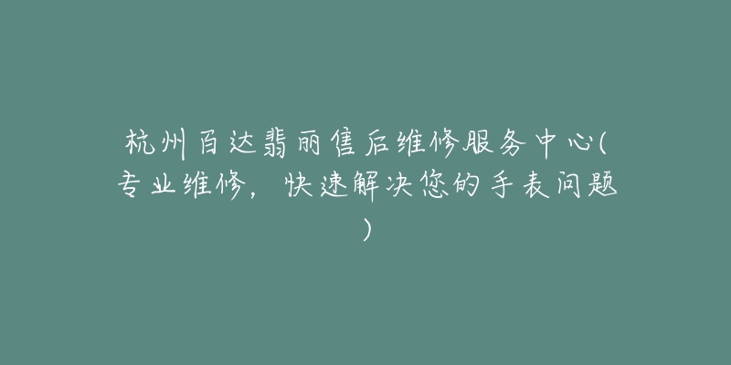 杭州百达翡丽售后维修服务中心(专业维修，快速解决您的手表问题)