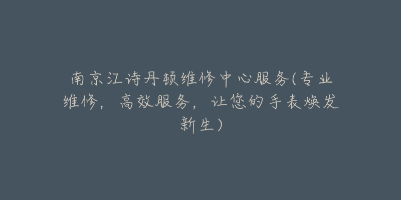 南京江诗丹顿维修中心服务(专业维修，高效服务，让您的手表焕发新生)