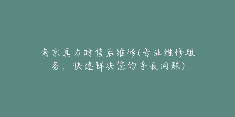 南京真力时售后维修(专业维修服务，快速解决您的手表问题)