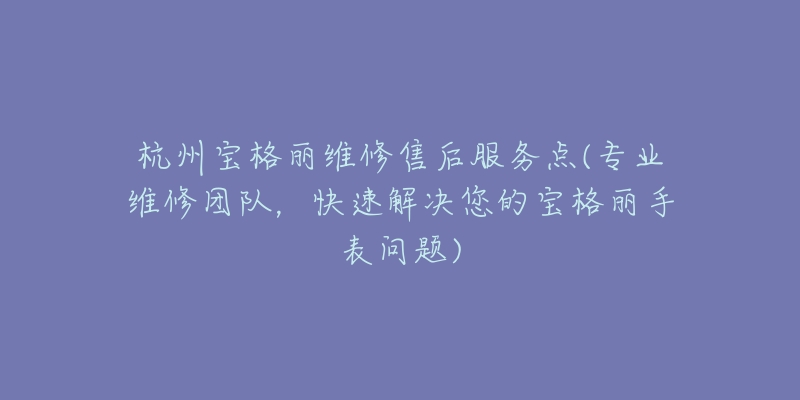 杭州宝格丽维修售后服务点(专业维修团队，快速解决您的宝格丽手表问题)