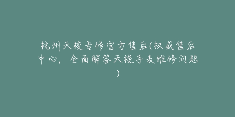 杭州天梭专修官方售后(权威售后中心，全面解答天梭手表维修问题)