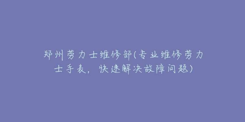 郑州劳力士维修部(专业维修劳力士手表，快速解决故障问题)