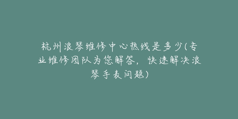 杭州浪琴维修中心热线是多少(专业维修团队为您解答，快速解决浪琴手表问题)